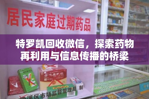 周口特罗凯回收微信，探索药物再利用与信息传播的桥梁
