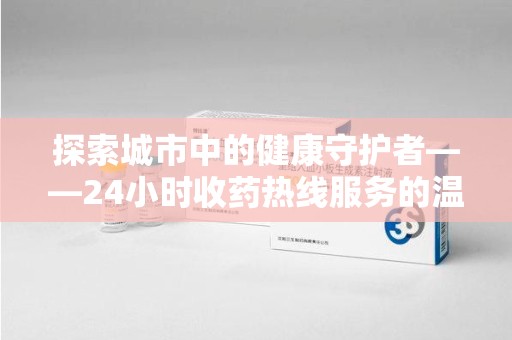 周口探索城市中的健康守护者——24小时收药热线服务的温暖与责任