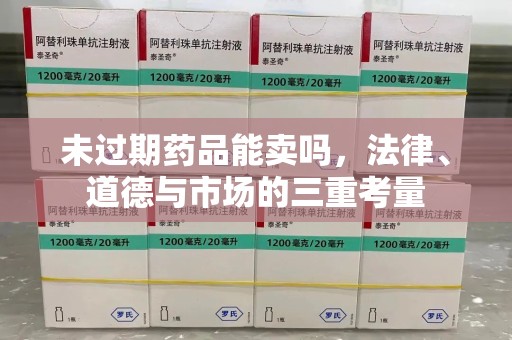周口未过期药品能卖吗，法律、道德与市场的三重考量