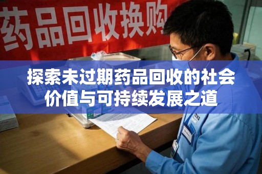 周口探索未过期药品回收的社会价值与可持续发展之道