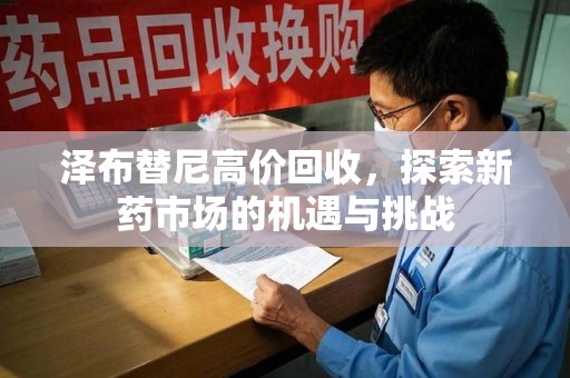 周口泽布替尼高价回收，探索新药市场的机遇与挑战