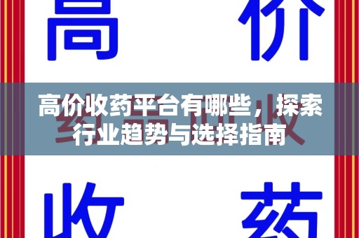 周口高价收药平台有哪些，探索行业趋势与选择指南