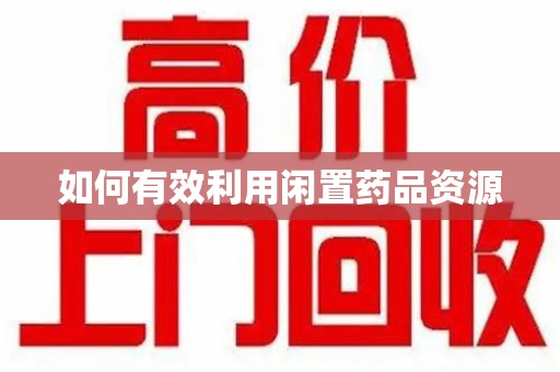周口如何有效利用闲置药品资源