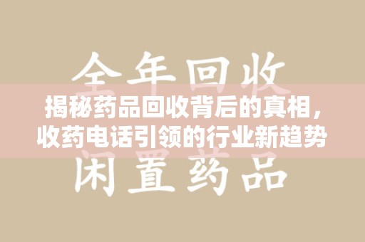 周口揭秘药品回收背后的真相，收药电话引领的行业新趋势