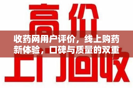 周口收药网用户评价，线上购药新体验，口碑与质量的双重保障