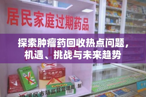 周口探索肿瘤药回收热点问题，机遇、挑战与未来趋势