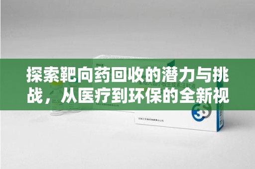 周口探索靶向药回收的潜力与挑战，从医疗到环保的全新视角