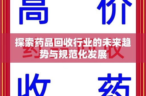 周口探索药品回收行业的未来趋势与规范化发展