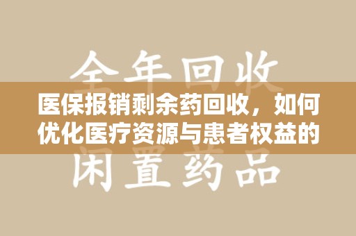 周口医保报销剩余药回收，如何优化医疗资源与患者权益的平衡