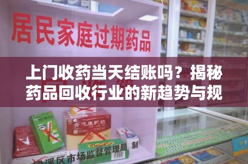 周口上门收药当天结账吗？揭秘药品回收行业的新趋势与规范