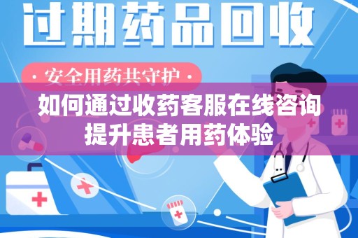 周口如何通过收药客服在线咨询提升患者用药体验