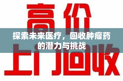 周口探索未来医疗，回收肿瘤药的潜力与挑战