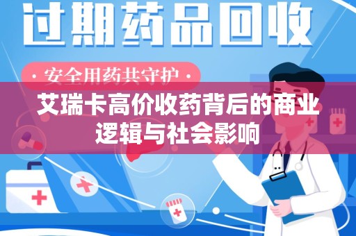 周口艾瑞卡高价收药背后的商业逻辑与社会影响