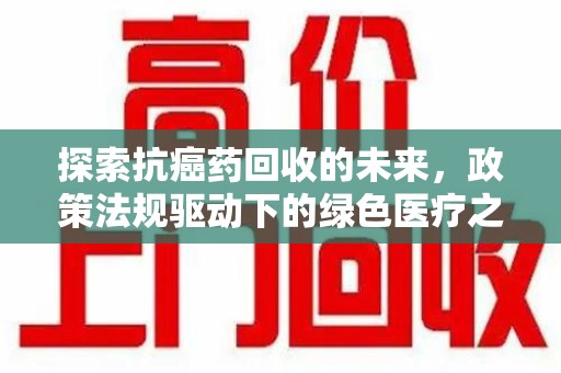 周口探索抗癌药回收的未来，政策法规驱动下的绿色医疗之路