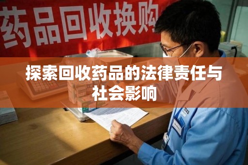 周口探索回收药品的法律责任与社会影响