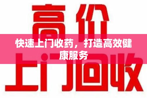 周口快速上门收药，打造高效健康服务