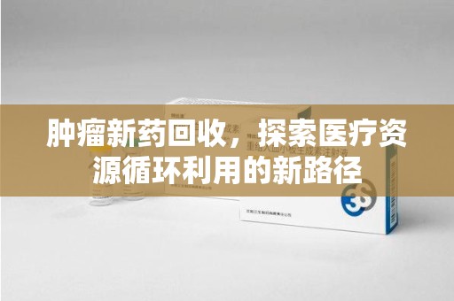 周口肿瘤新药回收，探索医疗资源循环利用的新路径