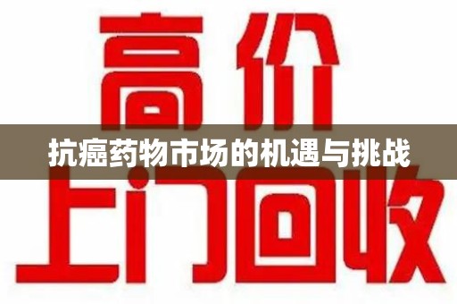 周口抗癌药物市场的机遇与挑战