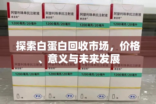周口探索白蛋白回收市场，价格、意义与未来发展