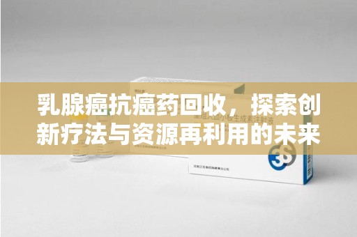 周口乳腺癌抗癌药回收，探索创新疗法与资源再利用的未来