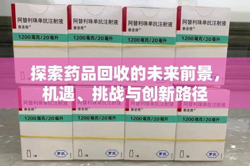 周口探索药品回收的未来前景，机遇、挑战与创新路径