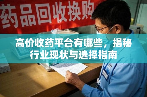 周口高价收药平台有哪些，揭秘行业现状与选择指南
