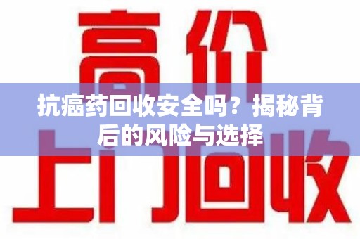 周口抗癌药回收安全吗？揭秘背后的风险与选择