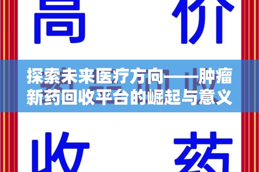 周口探索未来医疗方向——肿瘤新药回收平台的崛起与意义