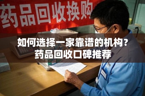 周口如何选择一家靠谱的机构？药品回收口碑推荐