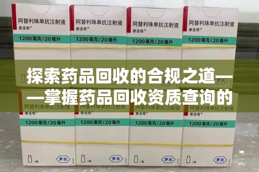 周口探索药品回收的合规之道——掌握药品回收资质查询的关键步骤