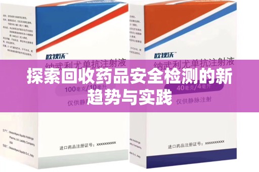 周口探索回收药品安全检测的新趋势与实践