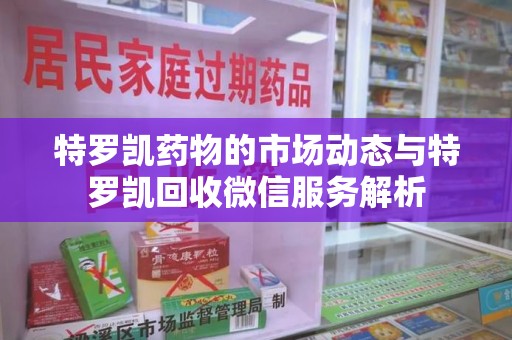 周口特罗凯药物的市场动态与特罗凯回收微信服务解析