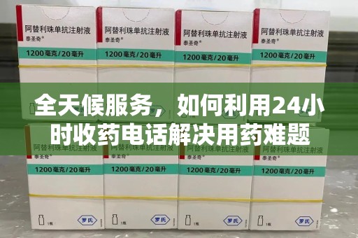 周口全天候服务，如何利用24小时收药电话解决用药难题