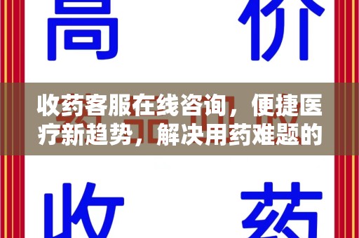 周口收药客服在线咨询，便捷医疗新趋势，解决用药难题的高效途径