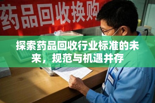 周口探索药品回收行业标准的未来，规范与机遇并存