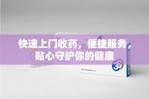 周口快速上门收药，便捷服务，贴心守护你的健康