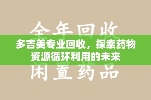 周口多吉美专业回收，探索药物资源循环利用的未来