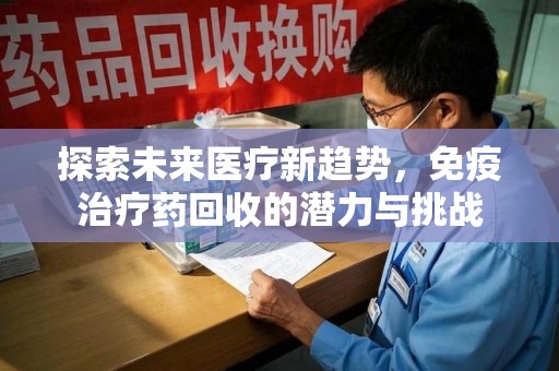 周口探索未来医疗新趋势，免疫治疗药回收的潜力与挑战