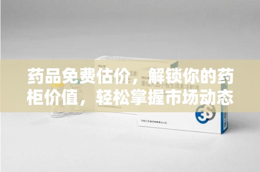 周口药品免费估价，解锁你的药柜价值，轻松掌握市场动态