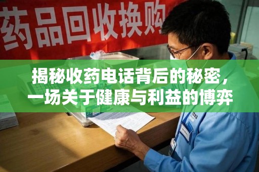 周口揭秘收药电话背后的秘密，一场关于健康与利益的博弈