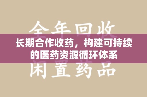 周口长期合作收药，构建可持续的医药资源循环体系