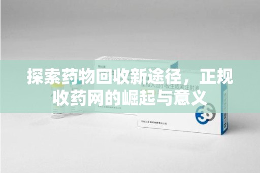 周口探索药物回收新途径，正规收药网的崛起与意义