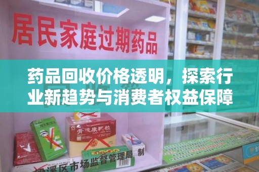 周口药品回收价格透明，探索行业新趋势与消费者权益保障
