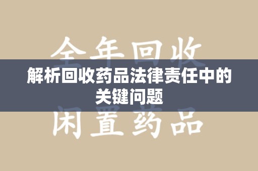 周口解析回收药品法律责任中的关键问题