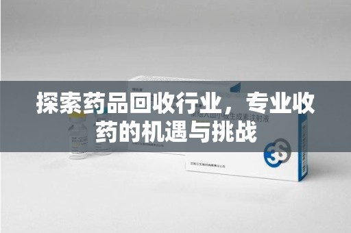 周口探索药品回收行业，专业收药的机遇与挑战