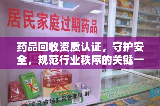 周口药品回收资质认证，守护安全，规范行业秩序的关键一步
