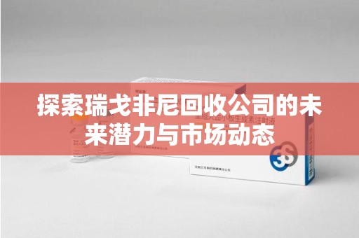 周口探索瑞戈非尼回收公司的未来潜力与市场动态