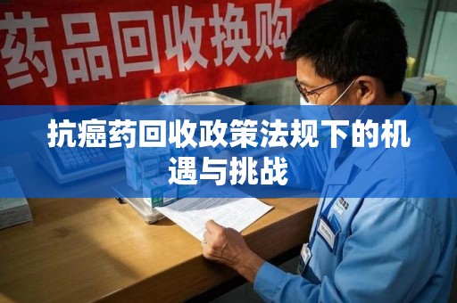 周口抗癌药回收政策法规下的机遇与挑战