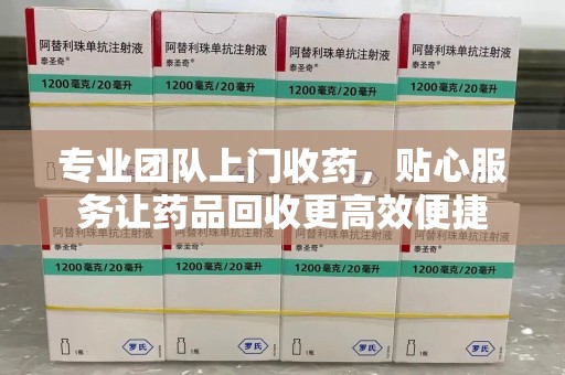 周口专业团队上门收药，贴心服务让药品回收更高效便捷