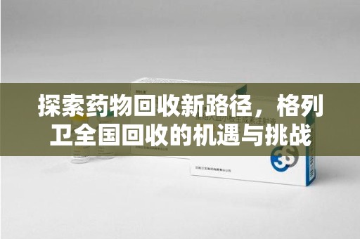 周口探索药物回收新路径，格列卫全国回收的机遇与挑战